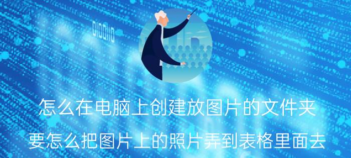 怎么在电脑上创建放图片的文件夹 要怎么把图片上的照片弄到表格里面去？